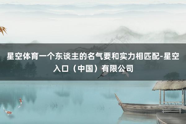 星空体育一个东谈主的名气要和实力相匹配-星空入口（中国）有限公司