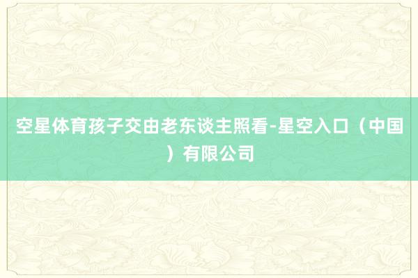 空星体育孩子交由老东谈主照看-星空入口（中国）有限公司