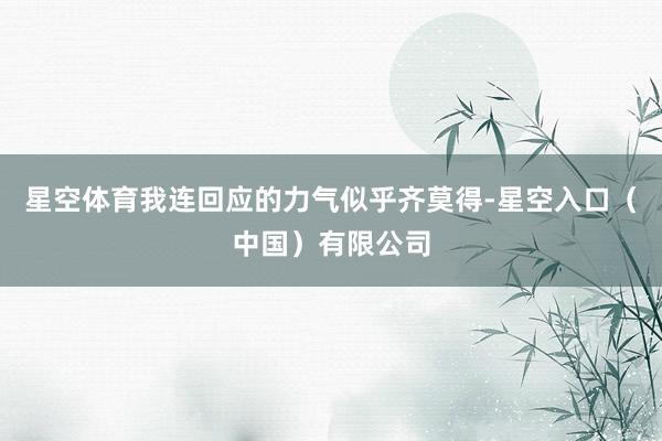 星空体育我连回应的力气似乎齐莫得-星空入口（中国）有限公司