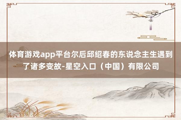 体育游戏app平台尔后邱绍春的东说念主生遇到了诸多变故-星空入口（中国）有限公司