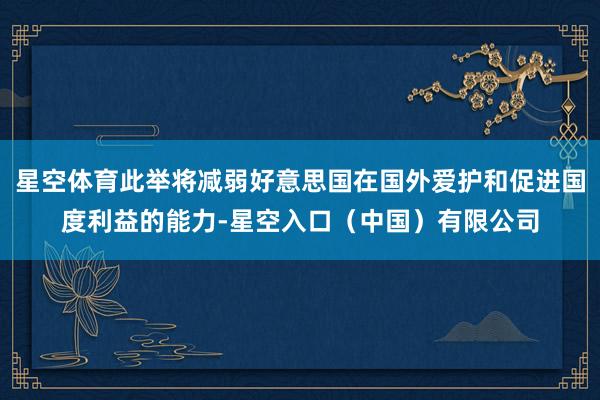 星空体育此举将减弱好意思国在国外爱护和促进国度利益的能力-星空入口（中国）有限公司