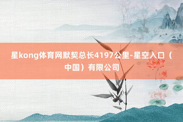 星kong体育网默契总长4197公里-星空入口（中国）有限公司
