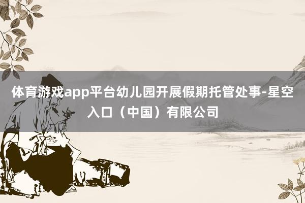体育游戏app平台幼儿园开展假期托管处事-星空入口（中国）有限公司