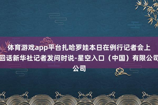 体育游戏app平台扎哈罗娃本日在例行记者会上回话新华社记者发问时说-星空入口（中国）有限公司
