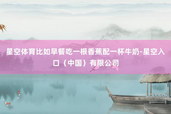 星空体育比如早餐吃一根香蕉配一杯牛奶-星空入口（中国）有限公司