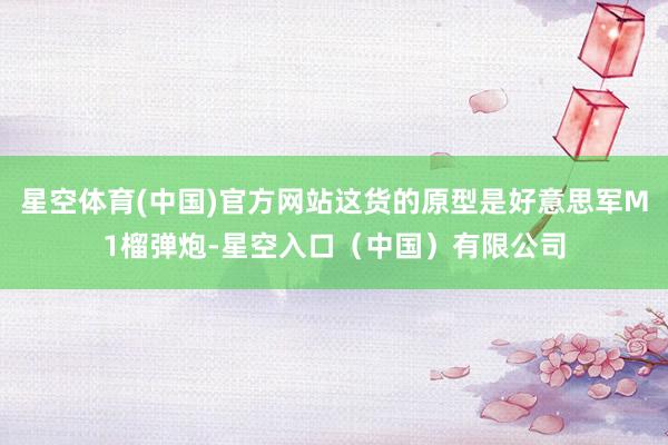 星空体育(中国)官方网站这货的原型是好意思军M1榴弹炮-星空入口（中国）有限公司