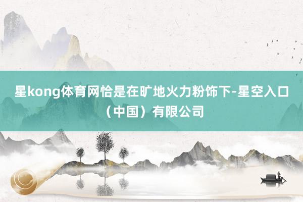 星kong体育网恰是在旷地火力粉饰下-星空入口（中国）有限公司