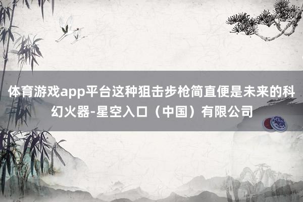 体育游戏app平台这种狙击步枪简直便是未来的科幻火器-星空入口（中国）有限公司