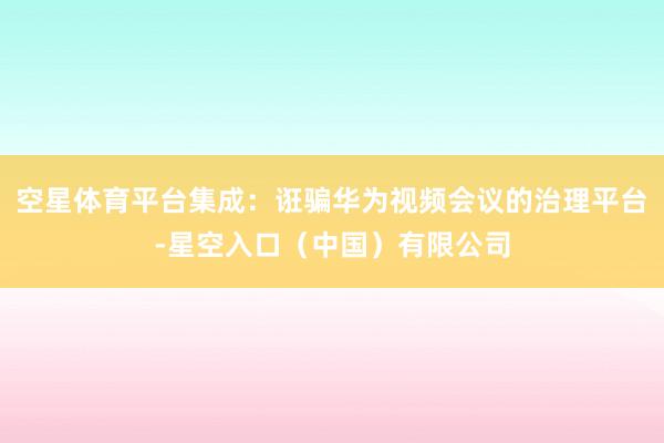 空星体育平台集成：诳骗华为视频会议的治理平台-星空入口（中国）有限公司