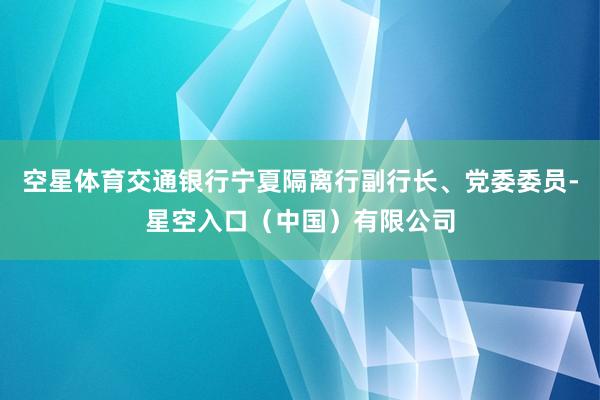 空星体育交通银行宁夏隔离行副行长、党委委员-星空入口（中国）有限公司