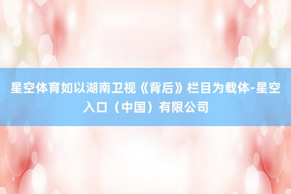 星空体育如以湖南卫视《背后》栏目为载体-星空入口（中国）有限公司