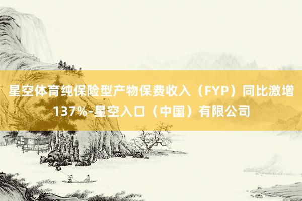 星空体育纯保险型产物保费收入（FYP）同比激增137%-星空入口（中国）有限公司