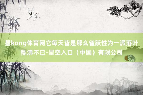 星kong体育网它每天皆是那么雀跃性为一派落叶鼎沸不已-星空入口（中国）有限公司