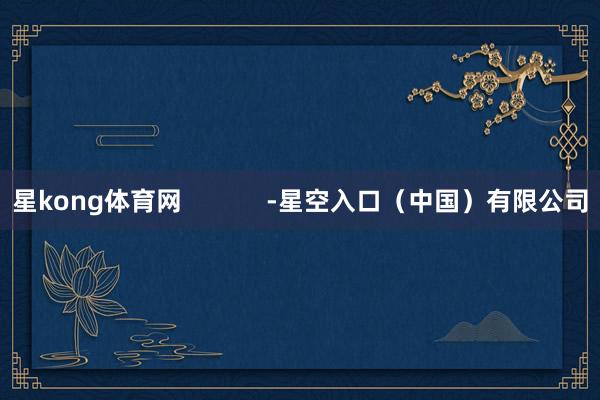 星kong体育网            -星空入口（中国）有限公司