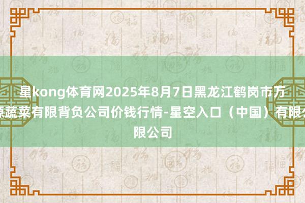 星kong体育网2025年8月7日黑龙江鹤岗市万圃源蔬菜有限背负公司价钱行情-星空入口（中国）有限公司