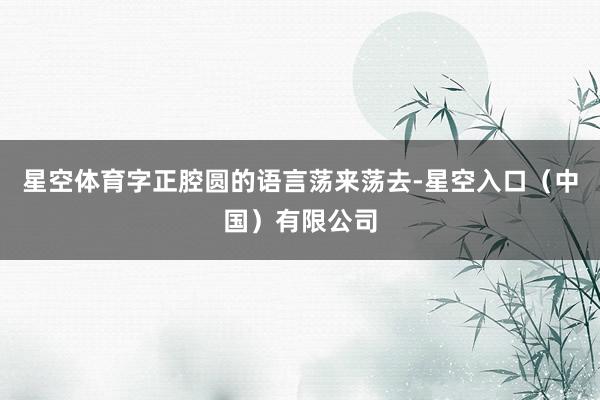 星空体育字正腔圆的语言荡来荡去-星空入口（中国）有限公司