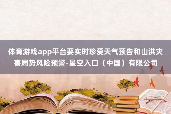 体育游戏app平台要实时珍爱天气预告和山洪灾害局势风险预警-星空入口（中国）有限公司
