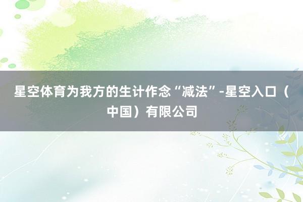 星空体育为我方的生计作念“减法”-星空入口（中国）有限公司