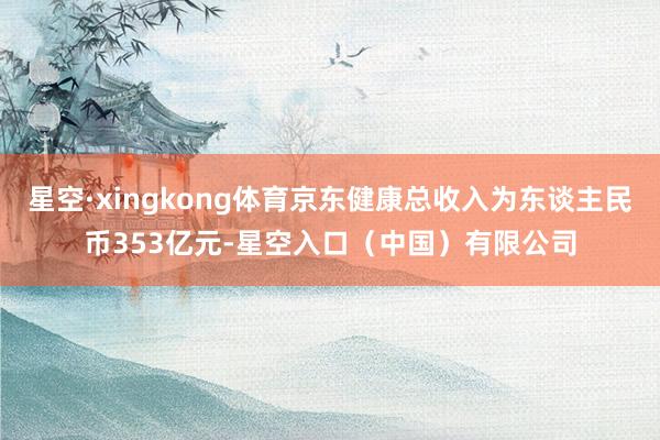 星空·xingkong体育京东健康总收入为东谈主民币353亿元-星空入口（中国）有限公司