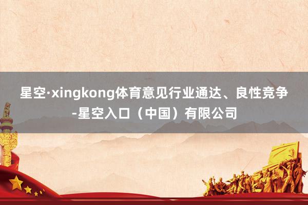 星空·xingkong体育意见行业通达、良性竞争-星空入口（中国）有限公司