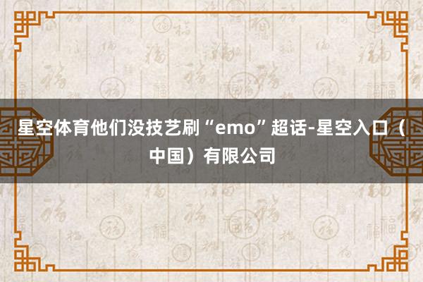 星空体育他们没技艺刷“emo”超话-星空入口（中国）有限公司
