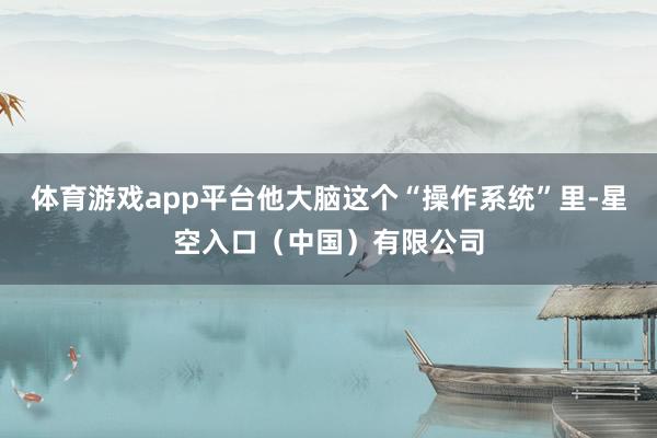 体育游戏app平台他大脑这个“操作系统”里-星空入口（中国）有限公司