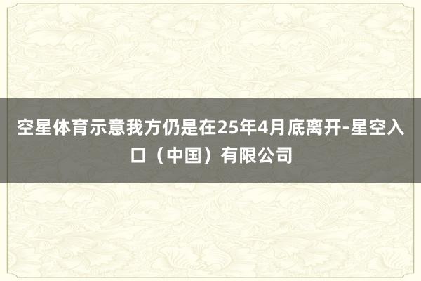 空星体育示意我方仍是在25年4月底离开-星空入口（中国）有限公司