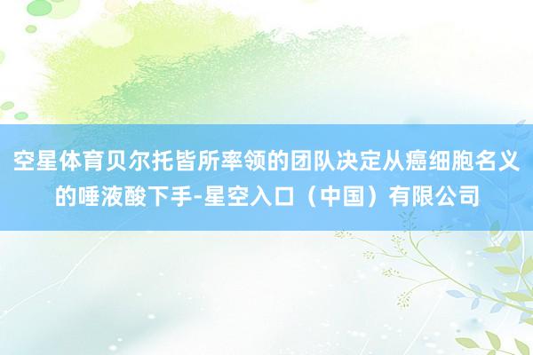 空星体育贝尔托皆所率领的团队决定从癌细胞名义的唾液酸下手-星空入口（中国）有限公司