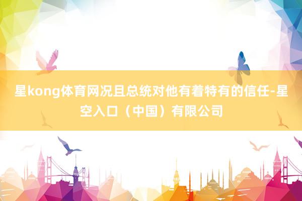 星kong体育网况且总统对他有着特有的信任-星空入口（中国）有限公司