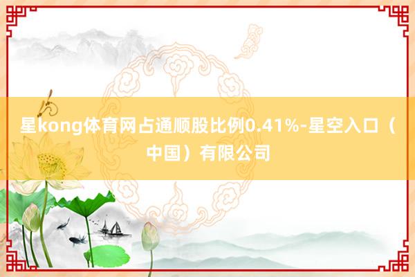 星kong体育网占通顺股比例0.41%-星空入口（中国）有限公司