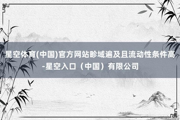 星空体育(中国)官方网站畛域遍及且流动性条件高-星空入口（中国）有限公司