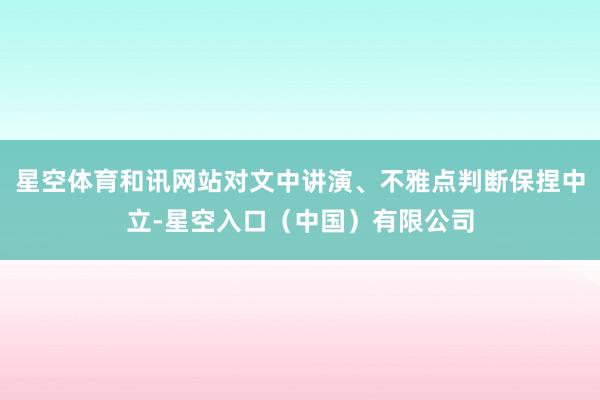 星空体育和讯网站对文中讲演、不雅点判断保捏中立-星空入口（中国）有限公司