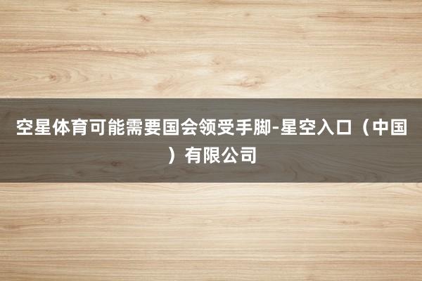 空星体育可能需要国会领受手脚-星空入口（中国）有限公司
