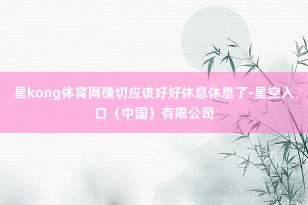 星kong体育网确切应该好好休息休息了-星空入口（中国）有限公司