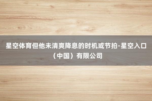 星空体育但他未清爽降息的时机或节拍-星空入口（中国）有限公司
