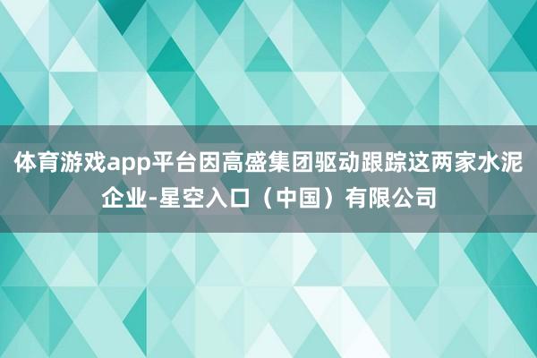 体育游戏app平台因高盛集团驱动跟踪这两家水泥企业-星空入口（中国）有限公司