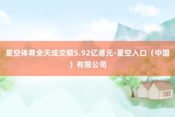 星空体育全天成交额5.92亿港元-星空入口（中国）有限公司