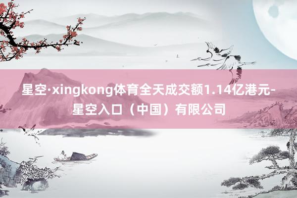 星空·xingkong体育全天成交额1.14亿港元-星空入口（中国）有限公司