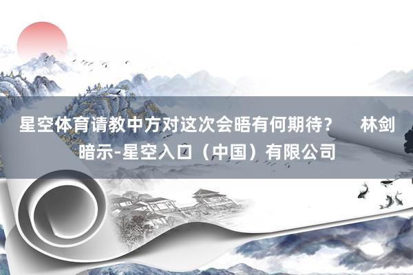 星空体育请教中方对这次会晤有何期待？    林剑暗示-星空入口（中国）有限公司