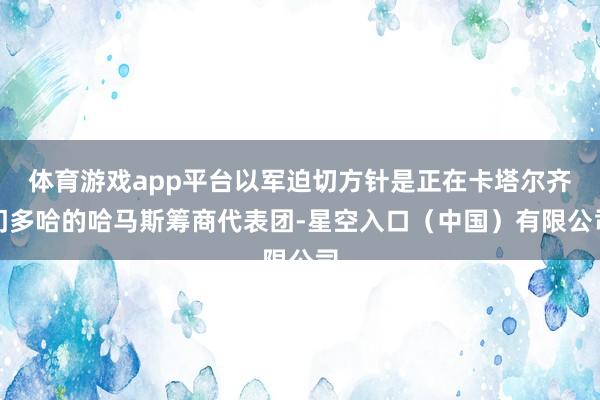 体育游戏app平台以军迫切方针是正在卡塔尔齐门多哈的哈马斯筹商代表团-星空入口（中国）有限公司