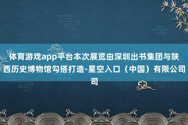 体育游戏app平台本次展览由深圳出书集团与陕西历史博物馆勾搭打造-星空入口（中国）有限公司