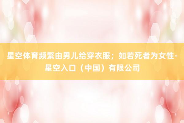 星空体育频繁由男儿给穿衣服；如若死者为女性-星空入口（中国）有限公司