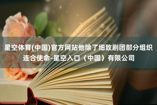 星空体育(中国)官方网站他除了细致剧团部分组织连合使命-星空入口（中国）有限公司