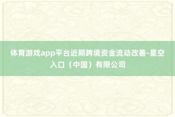 体育游戏app平台　　近期跨境资金流动改善-星空入口（中国）有限公司
