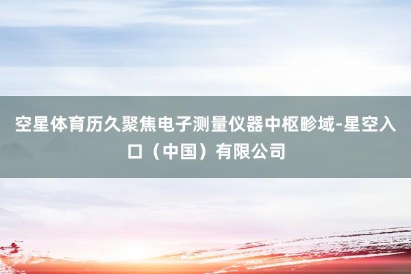 空星体育历久聚焦电子测量仪器中枢畛域-星空入口（中国）有限公司