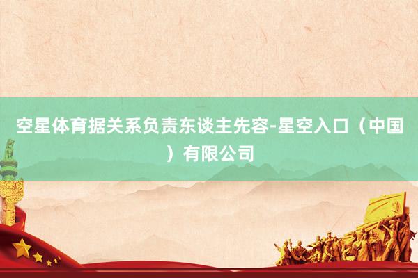 空星体育据关系负责东谈主先容-星空入口（中国）有限公司