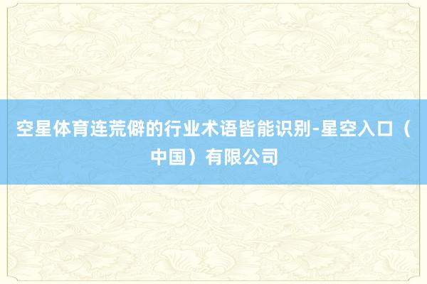 空星体育连荒僻的行业术语皆能识别-星空入口（中国）有限公司