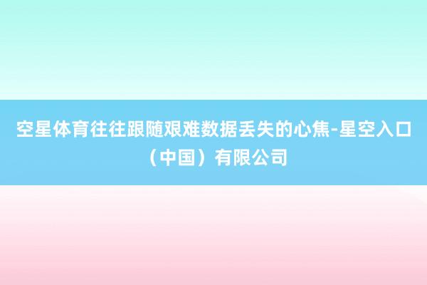 空星体育往往跟随艰难数据丢失的心焦-星空入口（中国）有限公司