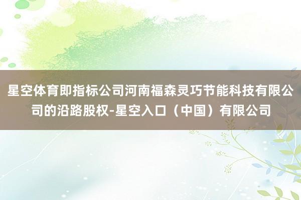 星空体育即指标公司河南福森灵巧节能科技有限公司的沿路股权-星空入口（中国）有限公司