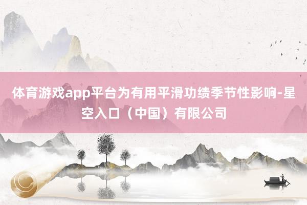 体育游戏app平台为有用平滑功绩季节性影响-星空入口（中国）有限公司
